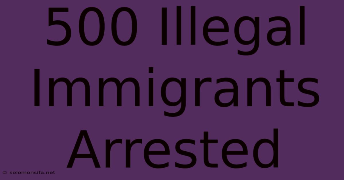 500 Illegal Immigrants Arrested