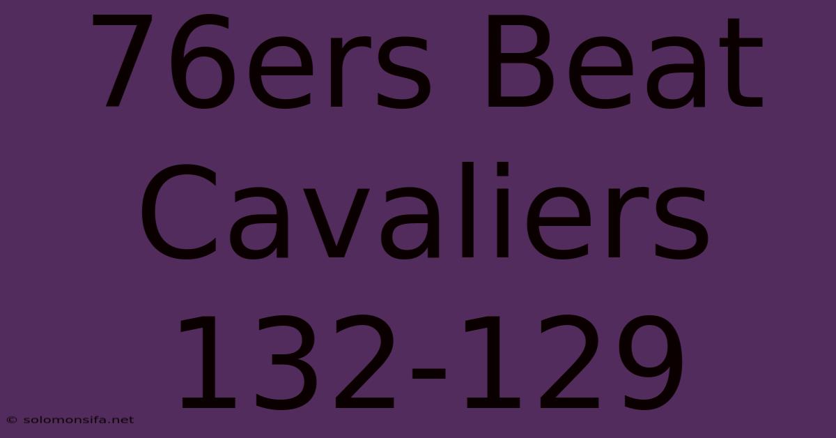 76ers Beat Cavaliers 132-129