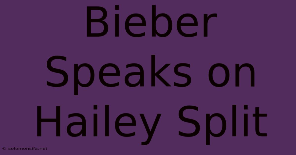 Bieber Speaks On Hailey Split