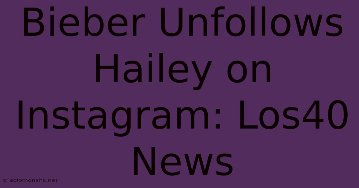 Bieber Unfollows Hailey On Instagram: Los40 News