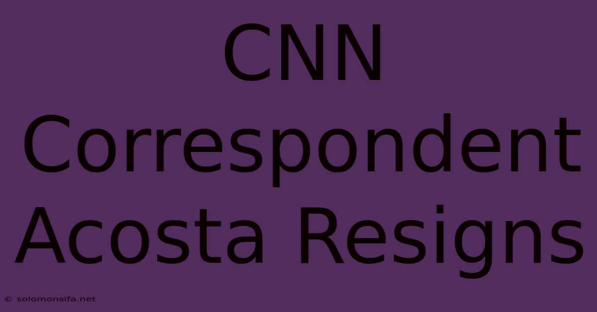 CNN Correspondent Acosta Resigns