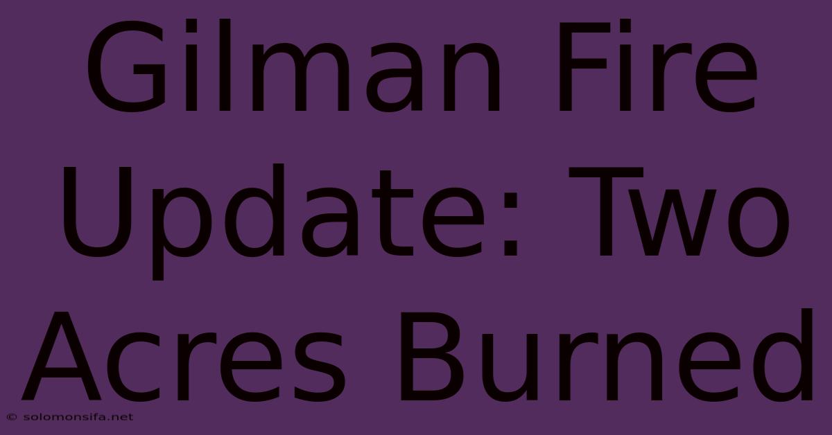 Gilman Fire Update: Two Acres Burned