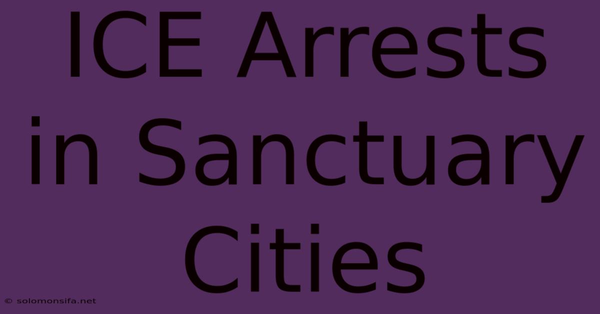 ICE Arrests In Sanctuary Cities