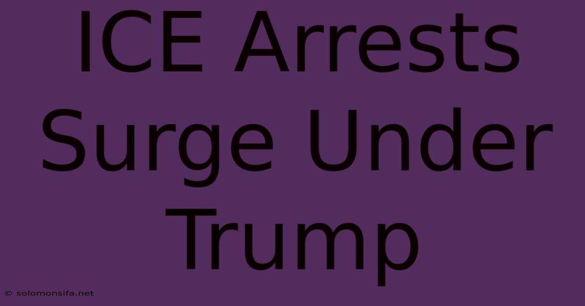 ICE Arrests Surge Under Trump