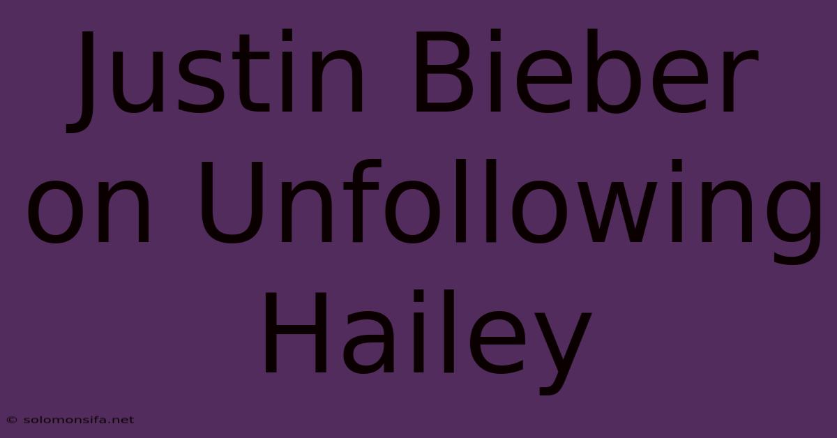 Justin Bieber On Unfollowing Hailey