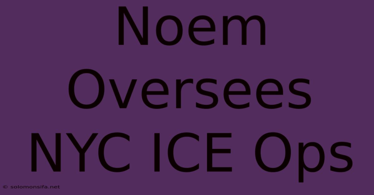 Noem Oversees NYC ICE Ops