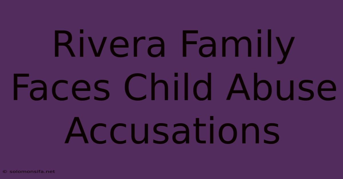 Rivera Family Faces Child Abuse Accusations