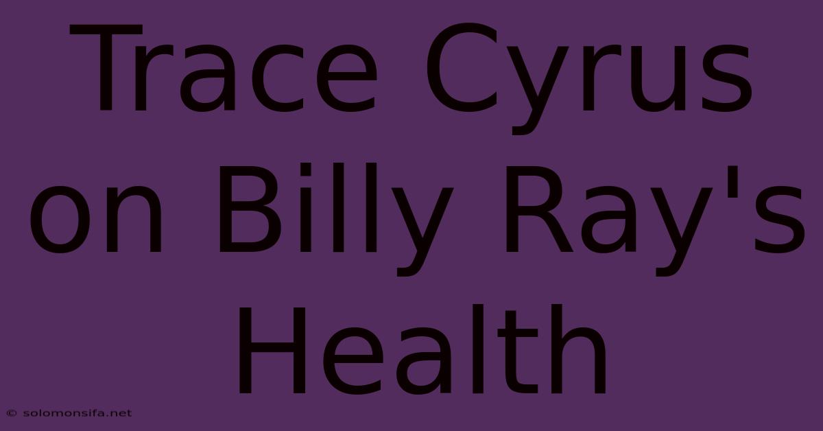 Trace Cyrus On Billy Ray's Health